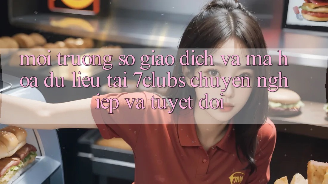 Môi trường số Giao Dịch Và Mã hóa dữ liệu Tại 7clubs: Chuyên nghiệp Và Tuyệt Đối