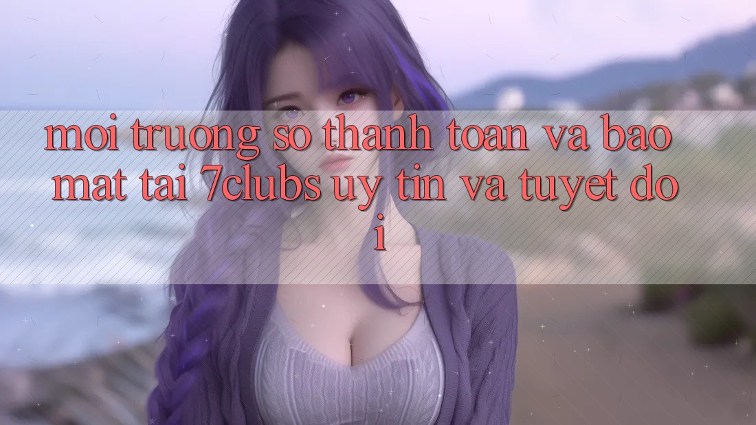 Môi trường số Thanh toán Và Bảo Mật Tại 7clubs: Uy tín Và Tuyệt Đối Môi trường số Thanh toán Và Bảo Mật Tại 7clubs: Uy tín Và Tuyệt Đối