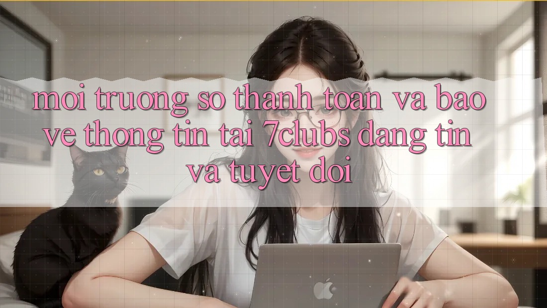 Môi trường số Thanh toán Và Bảo vệ thông tin Tại 7clubs: Đáng tin Và Tuyệt Đối Môi trường số Thanh toán Và Bảo vệ thông tin Tại 7clubs: Đáng tin Và Tuyệt Đối