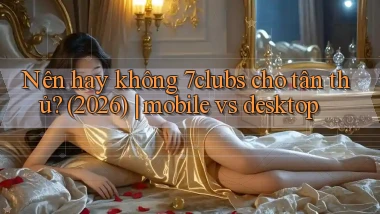 Nên hay không 7clubs cho tân thủ (2026) mobile vs desktop