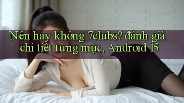 Nên hay không 7clubs đánh giá chi tiết từng mục, Android 15