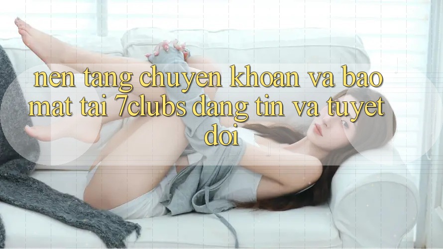 Nền tảng Chuyển khoản Và Bảo Mật Tại 7clubs: Đáng tin Và Tuyệt Đối Nền tảng Chuyển khoản Và Bảo Mật Tại 7clubs: Đáng tin Và Tuyệt Đối