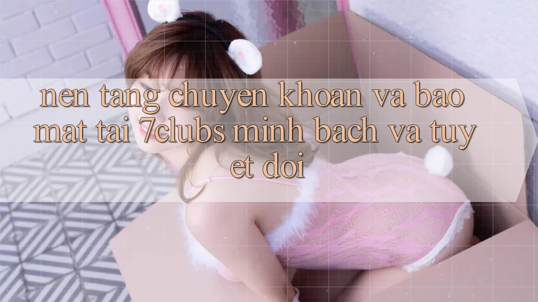 Nền tảng Chuyển khoản Và Bảo Mật Tại 7clubs: Minh Bạch Và Tuyệt Đối Nền tảng Chuyển khoản Và Bảo Mật Tại 7clubs: Minh Bạch Và Tuyệt Đối