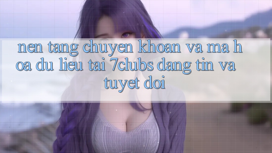 Nền tảng Chuyển khoản Và Mã hóa dữ liệu Tại 7clubs: Đáng tin Và Tuyệt Đối Nền tảng Chuyển khoản Và Mã hóa dữ liệu Tại 7clubs: Đáng tin Và Tuyệt Đối
