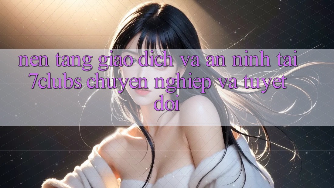 Nền tảng Giao Dịch Và An ninh Tại 7clubs: Chuyên nghiệp Và Tuyệt Đối Nền tảng Giao Dịch Và An ninh Tại 7clubs: Chuyên nghiệp Và Tuyệt Đối