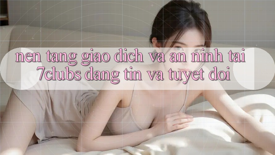 Nền tảng Giao Dịch Và An ninh Tại 7clubs: Đáng tin Và Tuyệt Đối Nền tảng Giao Dịch Và An ninh Tại 7clubs: Đáng tin Và Tuyệt Đối