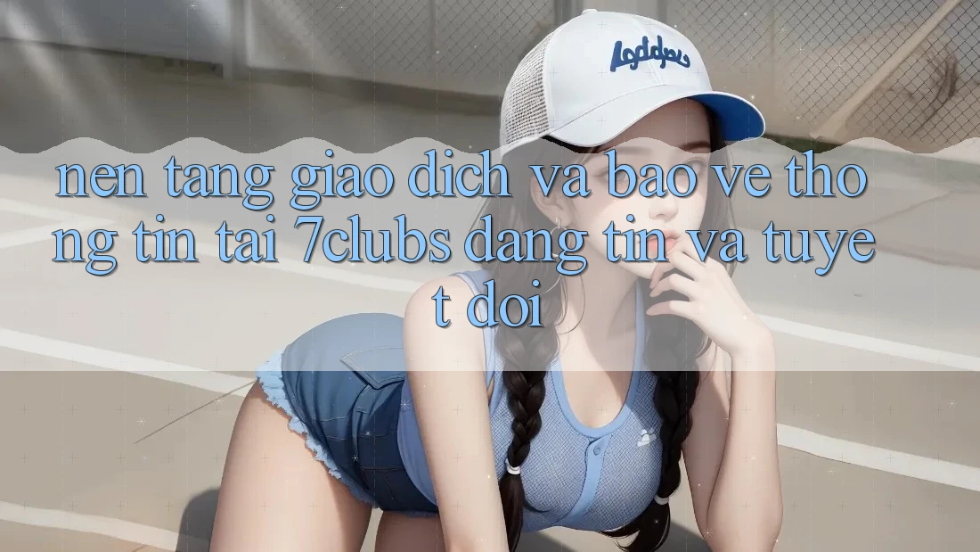 Nền tảng Giao Dịch Và Bảo vệ thông tin Tại 7clubs: Đáng tin Và Tuyệt Đối