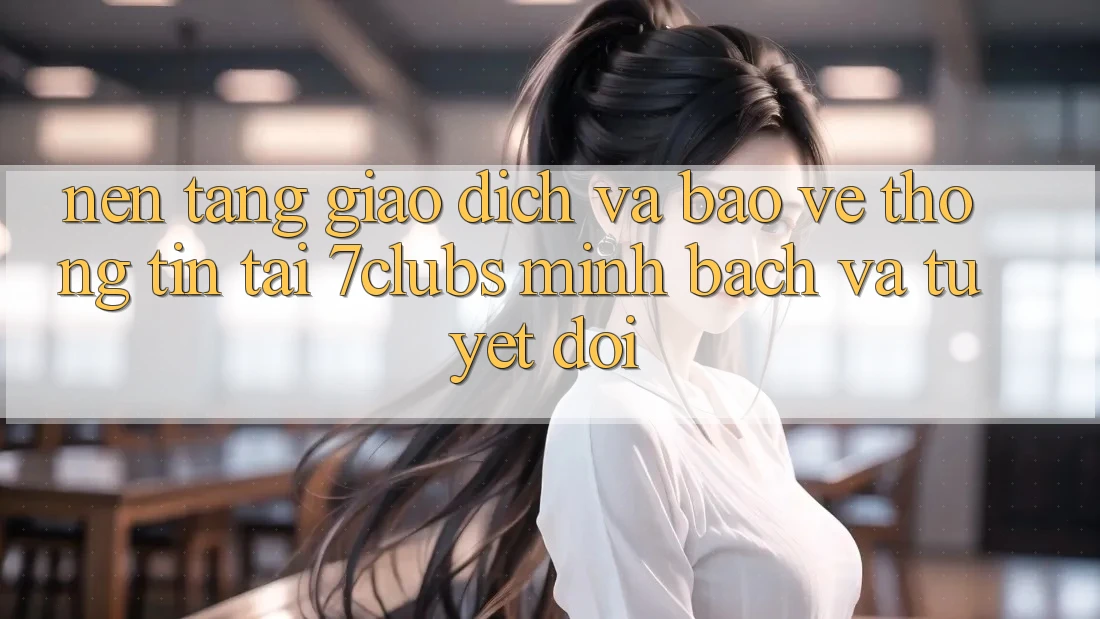Nền tảng Giao Dịch Và Bảo vệ thông tin Tại 7clubs: Minh Bạch Và Tuyệt Đối Nền tảng Giao Dịch Và Bảo vệ thông tin Tại 7clubs: Minh Bạch Và Tuyệt Đối