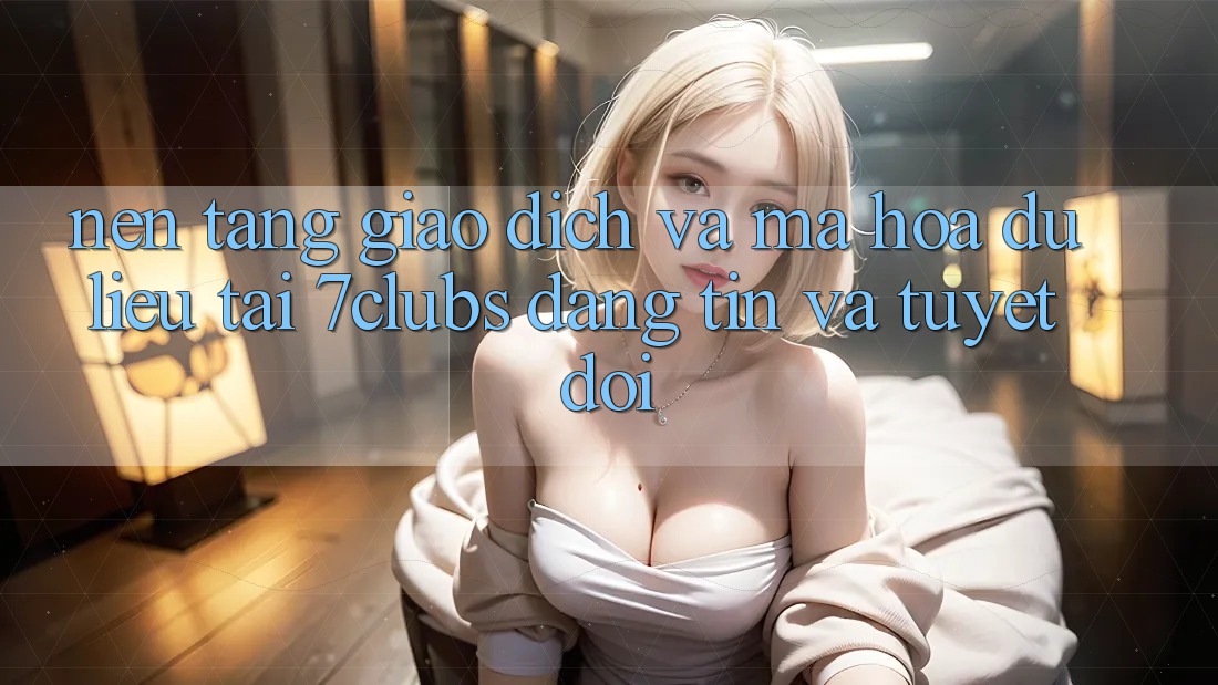 Nền tảng Giao Dịch Và Mã hóa dữ liệu Tại 7clubs: Đáng tin Và Tuyệt Đối