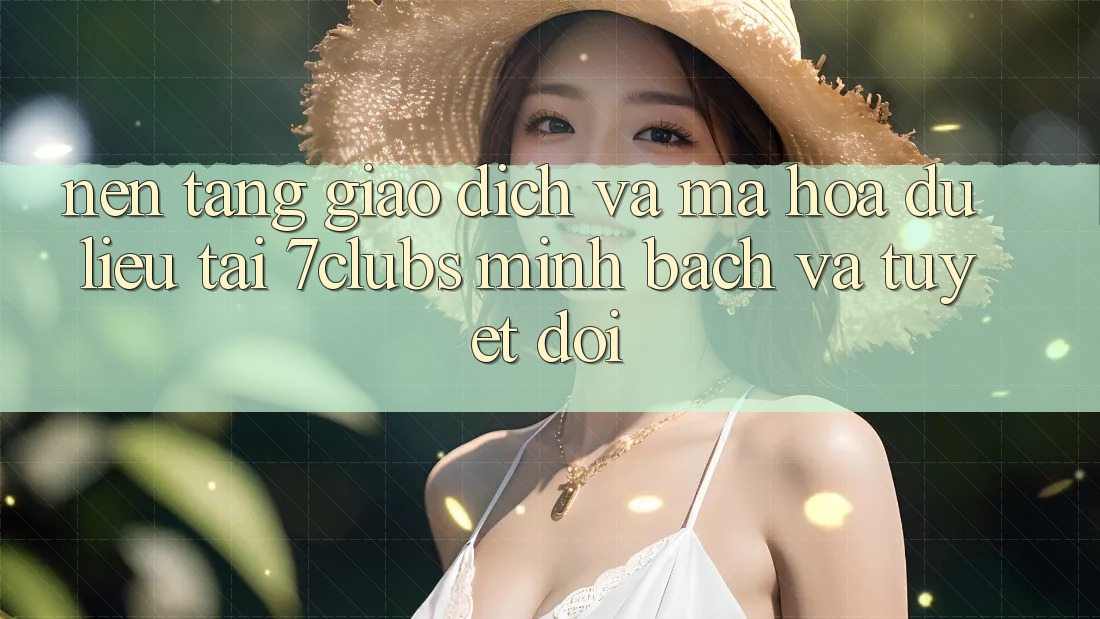 Nền tảng Giao Dịch Và Mã hóa dữ liệu Tại 7clubs: Minh Bạch Và Tuyệt Đối