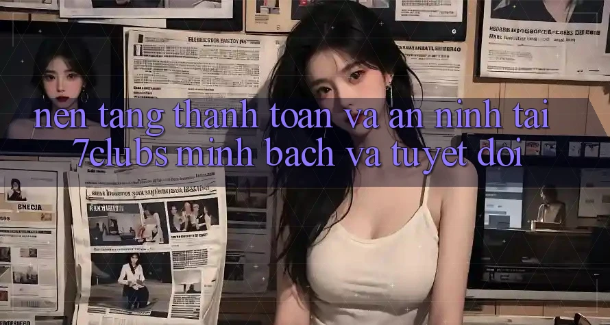 Nền tảng Thanh toán Và An ninh Tại 7clubs: Minh Bạch Và Tuyệt Đối