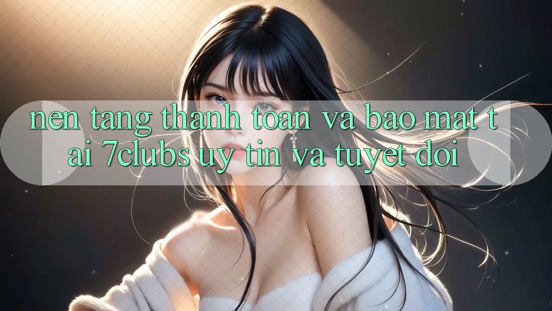 Nền tảng Thanh toán Và Bảo Mật Tại 7clubs: Uy tín Và Tuyệt Đối Nền tảng Thanh toán Và Bảo Mật Tại 7clubs: Uy tín Và Tuyệt Đối
