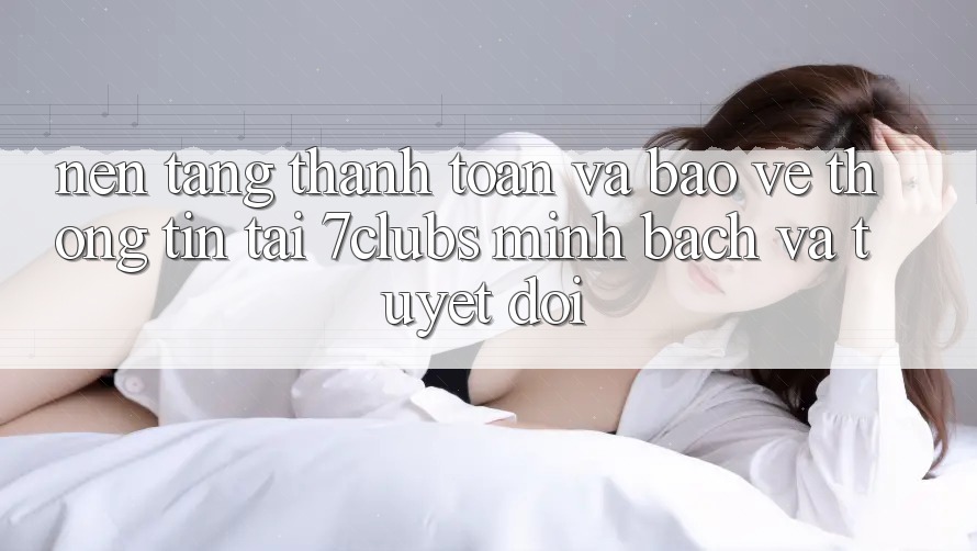 Nền tảng Thanh toán Và Bảo vệ thông tin Tại 7clubs: Minh Bạch Và Tuyệt Đối