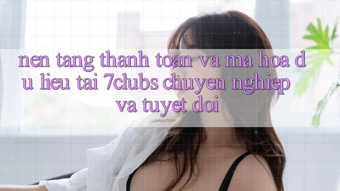 Nền tảng Thanh toán Và Mã hóa dữ liệu Tại 7clubs: Chuyên nghiệp Và Tuyệt Đối