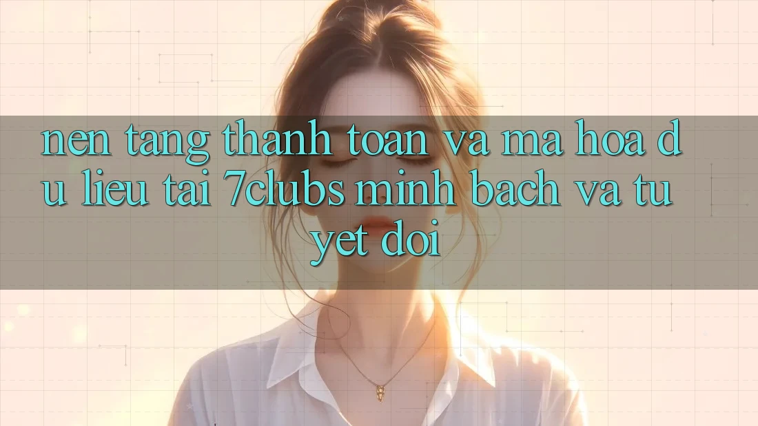 Nền tảng Thanh toán Và Mã hóa dữ liệu Tại 7clubs: Minh Bạch Và Tuyệt Đối