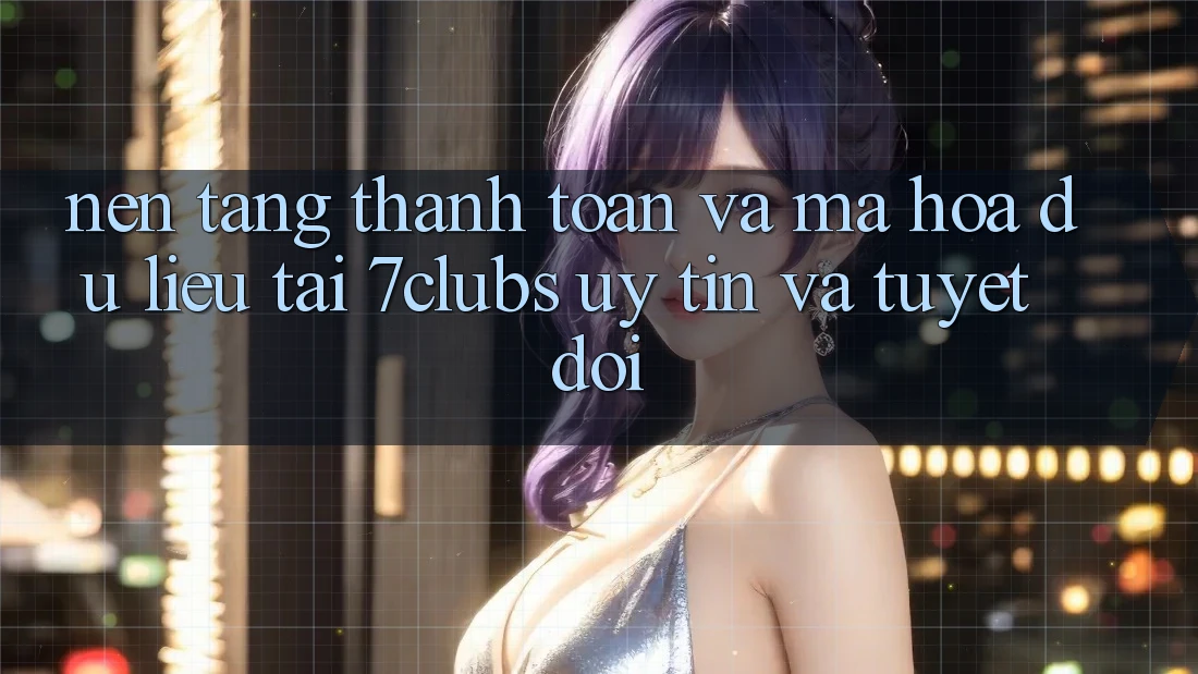 Nền tảng Thanh toán Và Mã hóa dữ liệu Tại 7clubs: Uy tín Và Tuyệt Đối