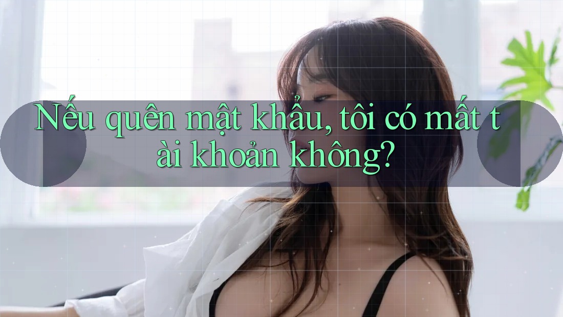 Nếu quên mật khẩu, tôi có mất tài khoản không? Nếu quên mật khẩu, tôi có mất tài khoản không?