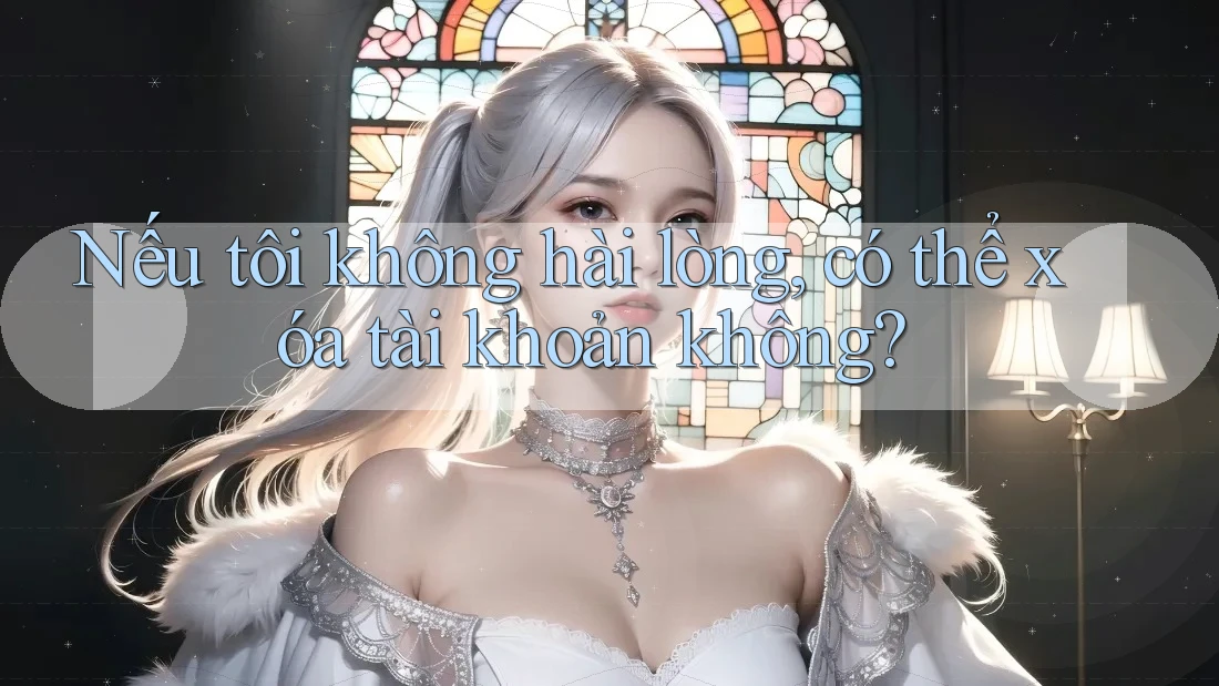 Nếu tôi không hài lòng, có thể xóa tài khoản không?