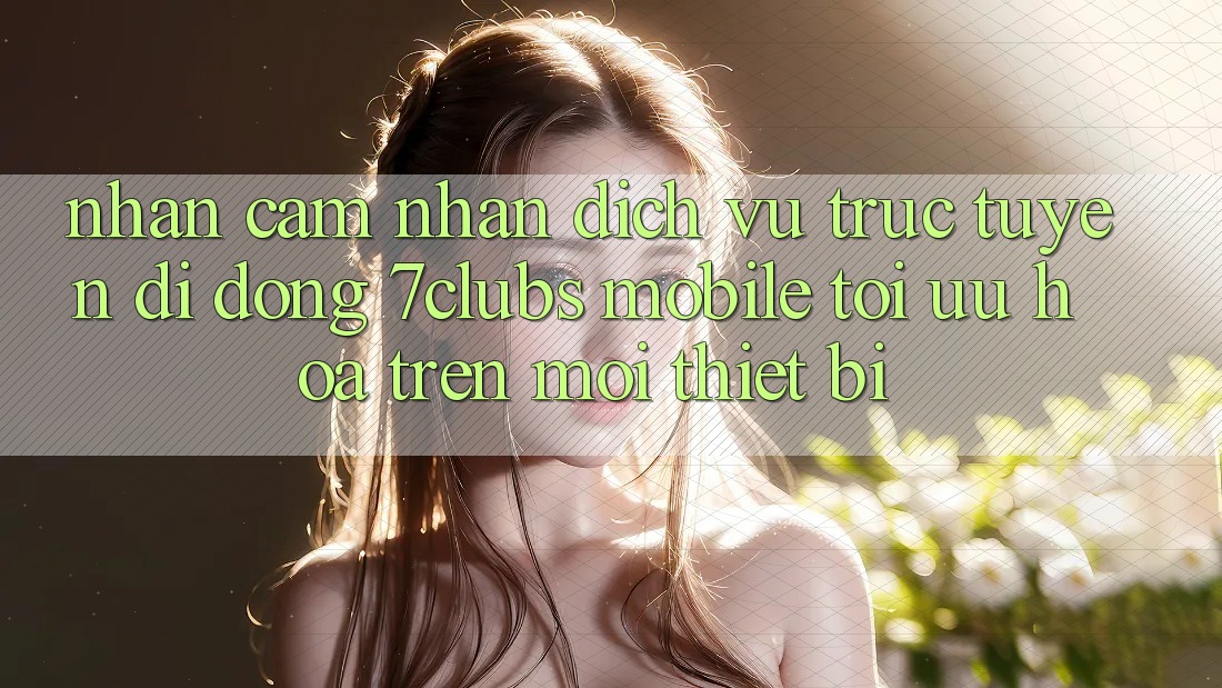 Nhận cảm nhận Dịch vụ trực tuyến di động 7clubs Mobile - Tối Ưu Hóa Trên Mọi Thiết Bị Nhận cảm nhận Dịch vụ trực tuyến di động 7clubs Mobile - Tối Ưu Hóa Trên Mọi Thiết Bị