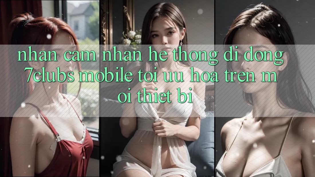 Nhận cảm nhận Hệ thống di động 7clubs Mobile - Tối Ưu Hóa Trên Mọi Thiết Bị