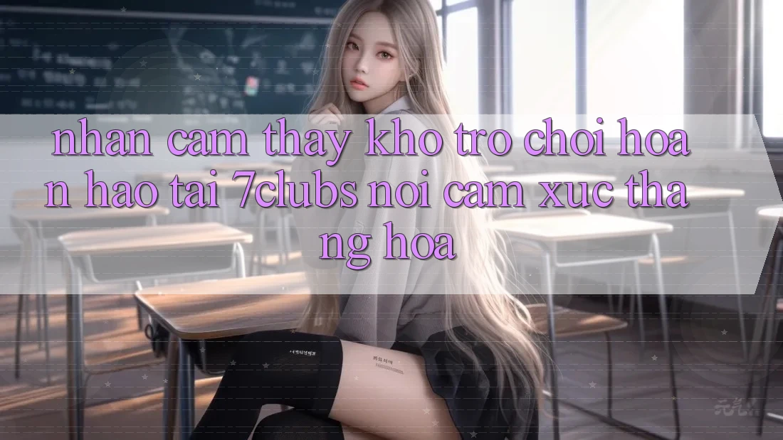 Nhận cảm thấy Kho Trò chơi Hoàn hảo Tại 7clubs: Nơi Cảm Xúc Thăng Hoa Nhận cảm thấy Kho Trò chơi Hoàn hảo Tại 7clubs: Nơi Cảm Xúc Thăng Hoa