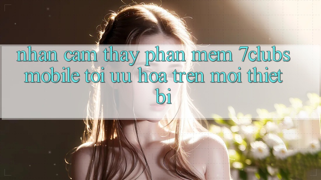 Nhận cảm thấy Phần mềm 7clubs Mobile - Tối Ưu Hóa Trên Mọi Thiết Bị Nhận cảm thấy Phần mềm 7clubs Mobile - Tối Ưu Hóa Trên Mọi Thiết Bị