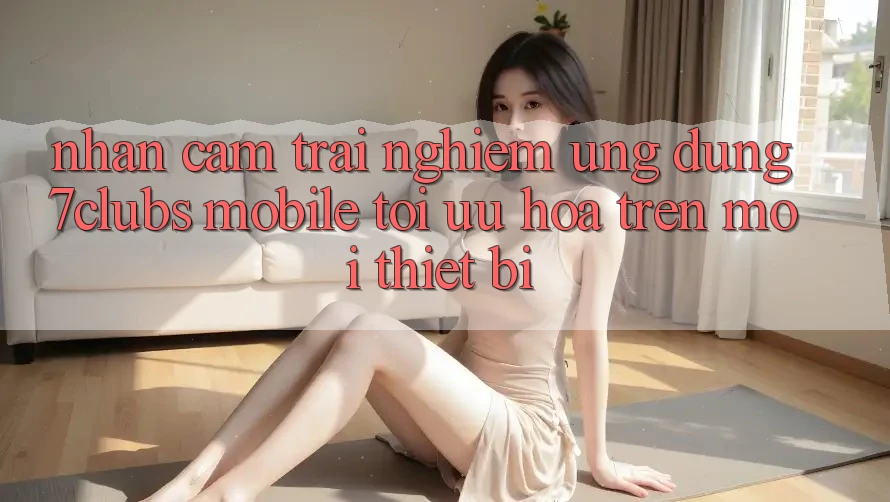 Nhận cảm trải nghiệm Ứng Dụng 7clubs Mobile - Tối Ưu Hóa Trên Mọi Thiết Bị Nhận cảm trải nghiệm Ứng Dụng 7clubs Mobile - Tối Ưu Hóa Trên Mọi Thiết Bị