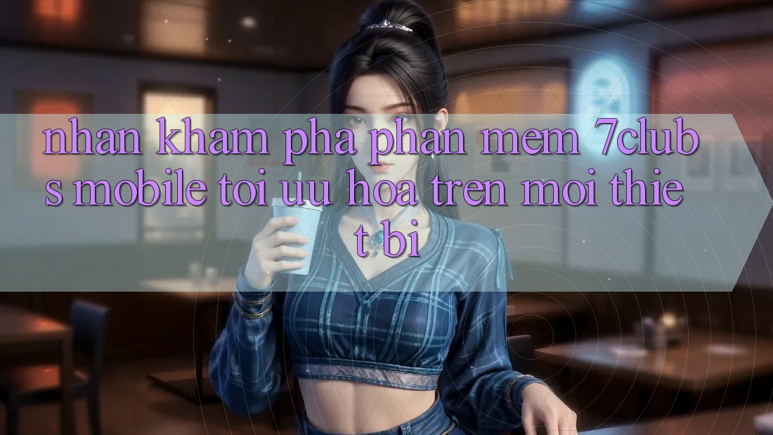 Nhận khám phá Phần mềm 7clubs Mobile - Tối Ưu Hóa Trên Mọi Thiết Bị Nhận khám phá Phần mềm 7clubs Mobile - Tối Ưu Hóa Trên Mọi Thiết Bị