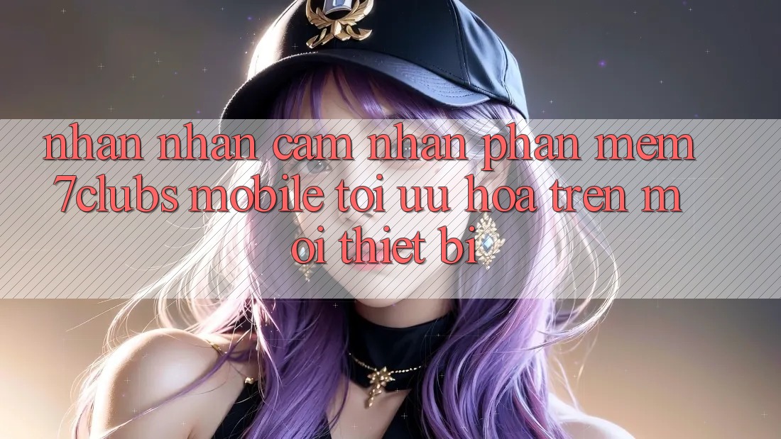 Nhận nhận cảm nhận Phần mềm 7clubs Mobile - Tối Ưu Hóa Trên Mọi Thiết Bị Nhận nhận cảm nhận Phần mềm 7clubs Mobile - Tối Ưu Hóa Trên Mọi Thiết Bị