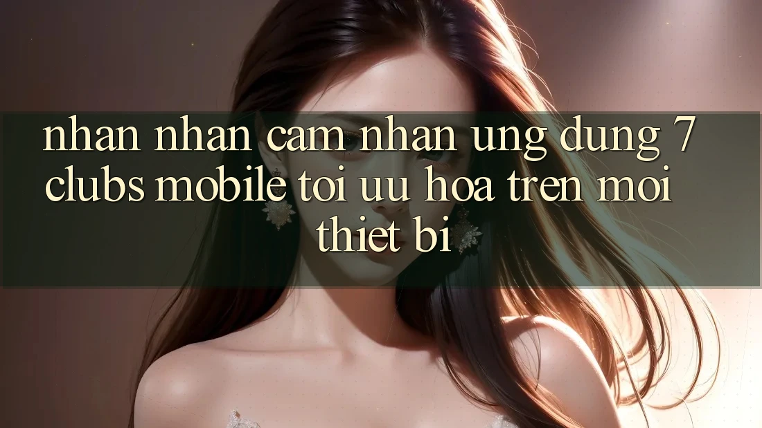 Nhận nhận cảm nhận Ứng Dụng 7clubs Mobile - Tối Ưu Hóa Trên Mọi Thiết Bị Nhận nhận cảm nhận Ứng Dụng 7clubs Mobile - Tối Ưu Hóa Trên Mọi Thiết Bị