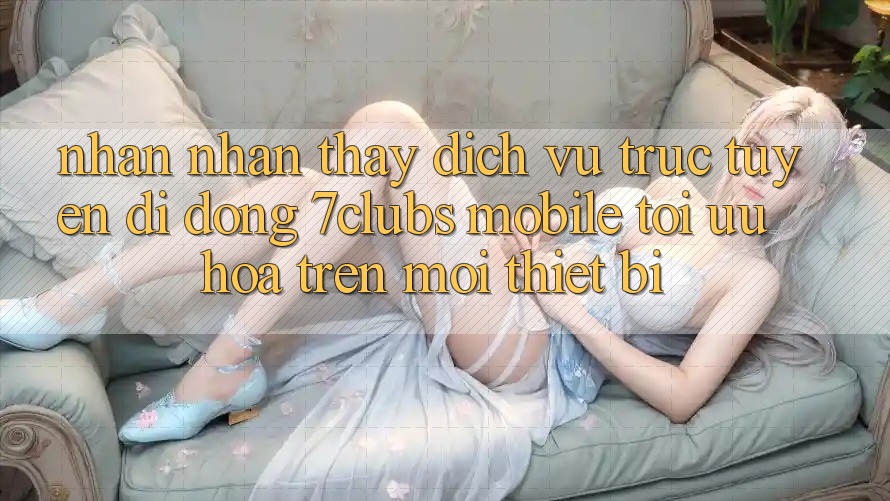 Nhận nhận thấy Dịch vụ trực tuyến di động 7clubs Mobile - Tối Ưu Hóa Trên Mọi Thiết Bị Nhận nhận thấy Dịch vụ trực tuyến di động 7clubs Mobile - Tối Ưu Hóa Trên Mọi Thiết Bị