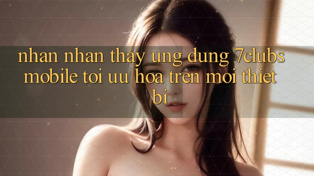 Nhận nhận thấy Ứng Dụng 7clubs Mobile - Tối Ưu Hóa Trên Mọi Thiết Bị Nhận nhận thấy Ứng Dụng 7clubs Mobile - Tối Ưu Hóa Trên Mọi Thiết Bị