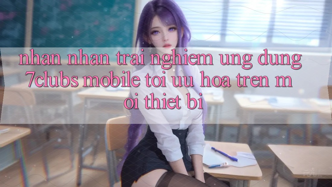Nhận nhận trải nghiệm Ứng Dụng 7clubs Mobile - Tối Ưu Hóa Trên Mọi Thiết Bị Nhận nhận trải nghiệm Ứng Dụng 7clubs Mobile - Tối Ưu Hóa Trên Mọi Thiết Bị