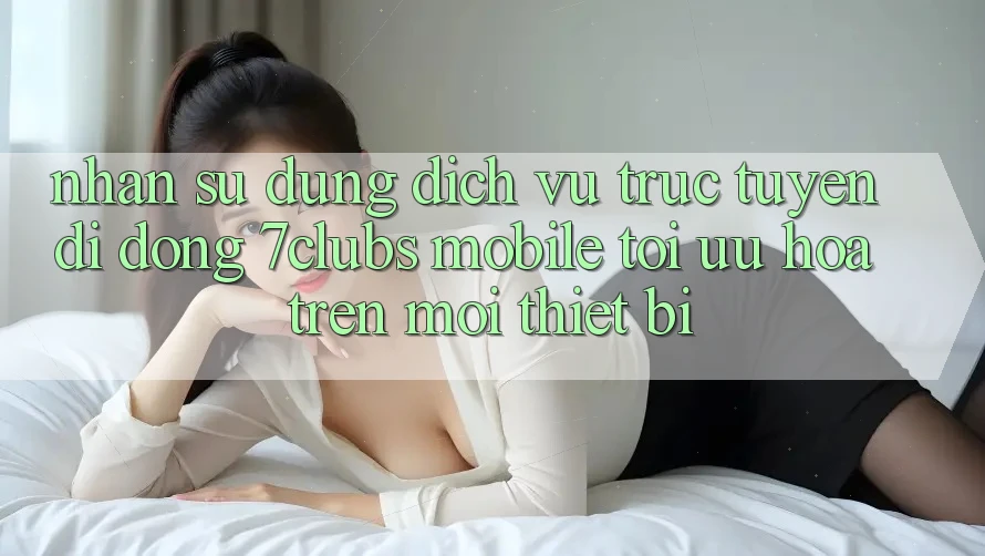 Nhận sử dụng Dịch vụ trực tuyến di động 7clubs Mobile - Tối Ưu Hóa Trên Mọi Thiết Bị Nhận sử dụng Dịch vụ trực tuyến di động 7clubs Mobile - Tối Ưu Hóa Trên Mọi Thiết Bị