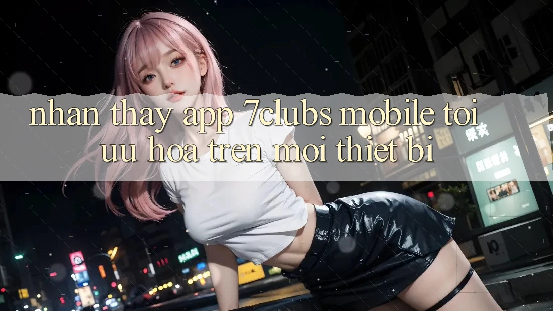 Nhận thấy App 7clubs Mobile - Tối Ưu Hóa Trên Mọi Thiết Bị Nhận thấy App 7clubs Mobile - Tối Ưu Hóa Trên Mọi Thiết Bị