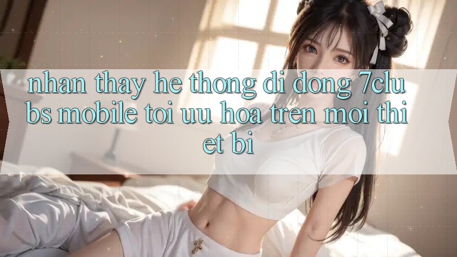 Nhận thấy Hệ thống di động 7clubs Mobile - Tối Ưu Hóa Trên Mọi Thiết Bị Nhận thấy Hệ thống di động 7clubs Mobile - Tối Ưu Hóa Trên Mọi Thiết Bị