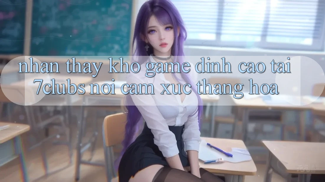 Nhận thấy Kho Game Đỉnh Cao Tại 7clubs: Nơi Cảm Xúc Thăng Hoa