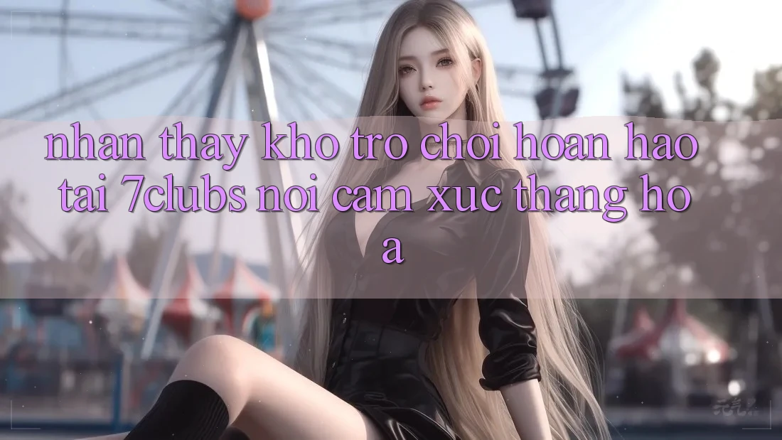 Nhận thấy Kho Trò chơi Hoàn hảo Tại 7clubs: Nơi Cảm Xúc Thăng Hoa Nhận thấy Kho Trò chơi Hoàn hảo Tại 7clubs: Nơi Cảm Xúc Thăng Hoa