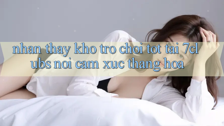 Nhận thấy Kho Trò chơi Tốt Tại 7clubs: Nơi Cảm Xúc Thăng Hoa Nhận thấy Kho Trò chơi Tốt Tại 7clubs: Nơi Cảm Xúc Thăng Hoa