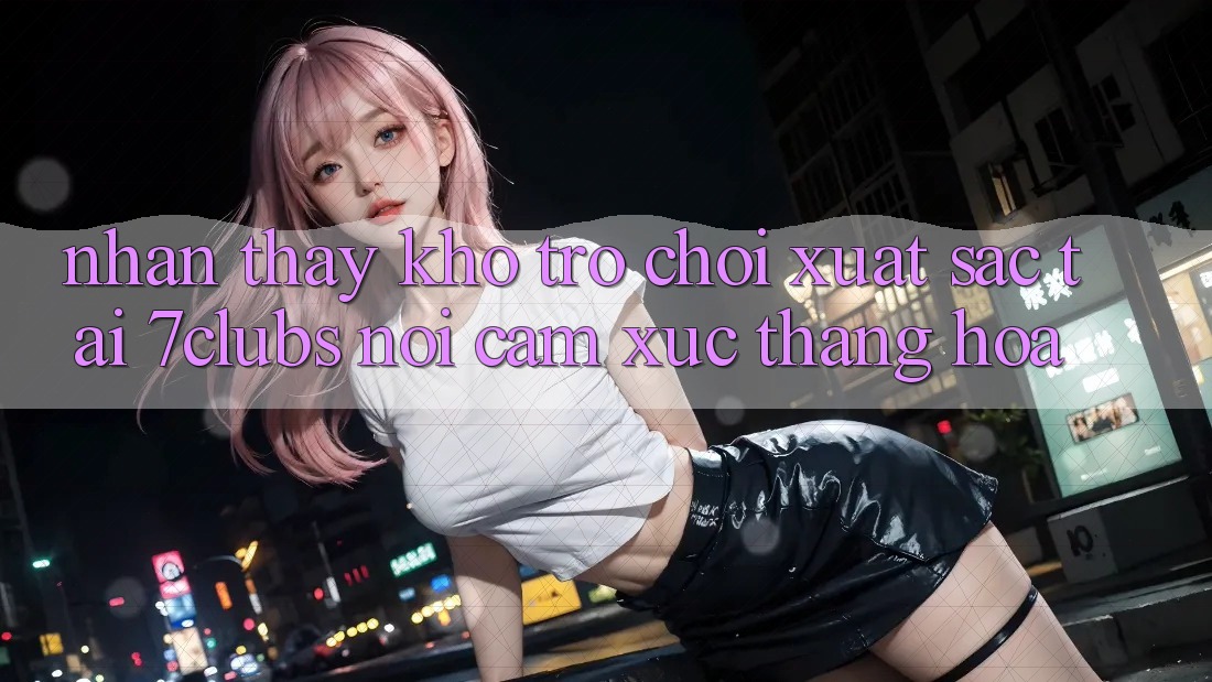 Nhận thấy Kho Trò chơi Xuất sắc Tại 7clubs: Nơi Cảm Xúc Thăng Hoa