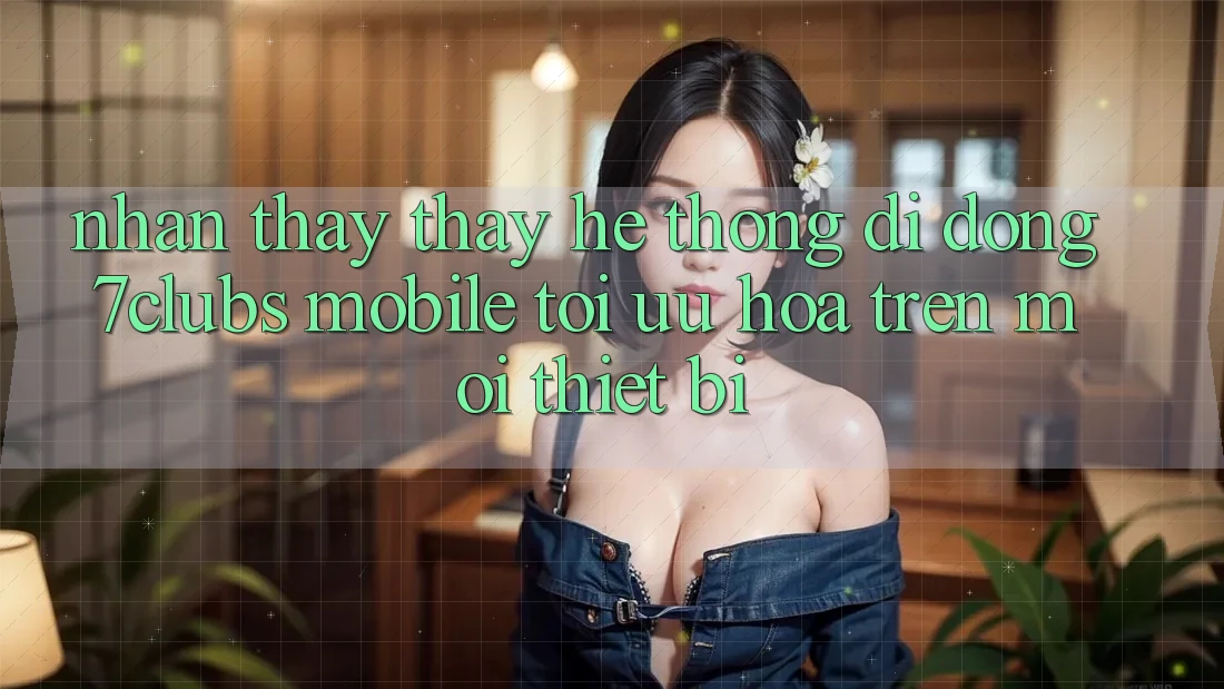 Nhận thấy thấy Hệ thống di động 7clubs Mobile - Tối Ưu Hóa Trên Mọi Thiết Bị Nhận thấy thấy Hệ thống di động 7clubs Mobile - Tối Ưu Hóa Trên Mọi Thiết Bị