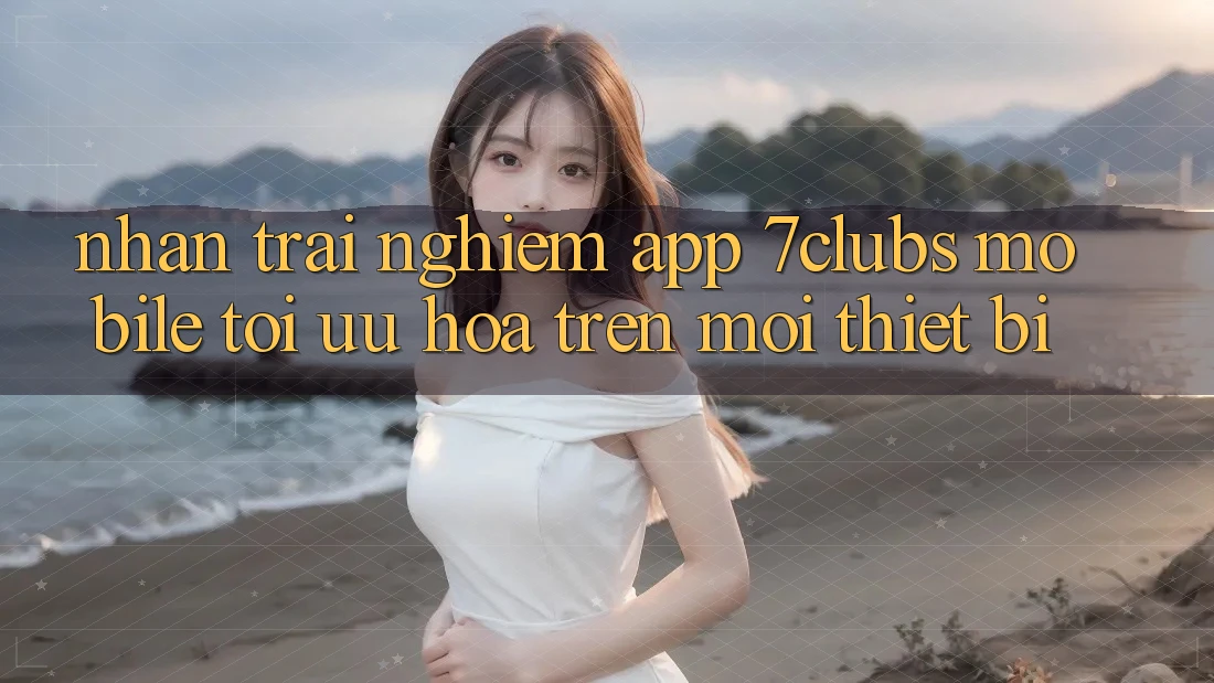 Nhận trải nghiệm App 7clubs Mobile - Tối Ưu Hóa Trên Mọi Thiết Bị Nhận trải nghiệm App 7clubs Mobile - Tối Ưu Hóa Trên Mọi Thiết Bị