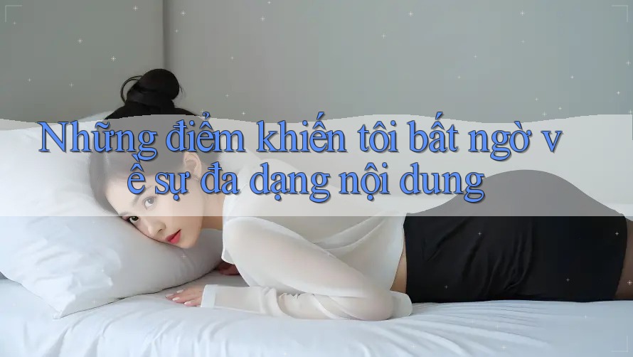 Những điểm khiến tôi bất ngờ về sự đa dạng nội dung