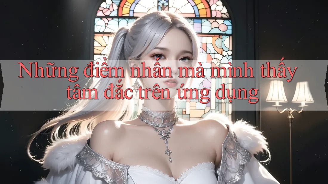 Những điểm nhấn mà mình thấy tâm đắc trên ứng dụng Những điểm nhấn mà mình thấy tâm đắc trên ứng dụng