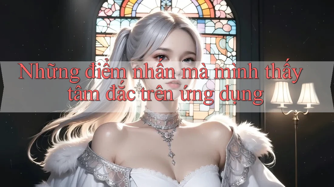 Những điểm nhấn mà mình thấy tâm đắc trên ứng dụng Những điểm nhấn mà mình thấy tâm đắc trên ứng dụng