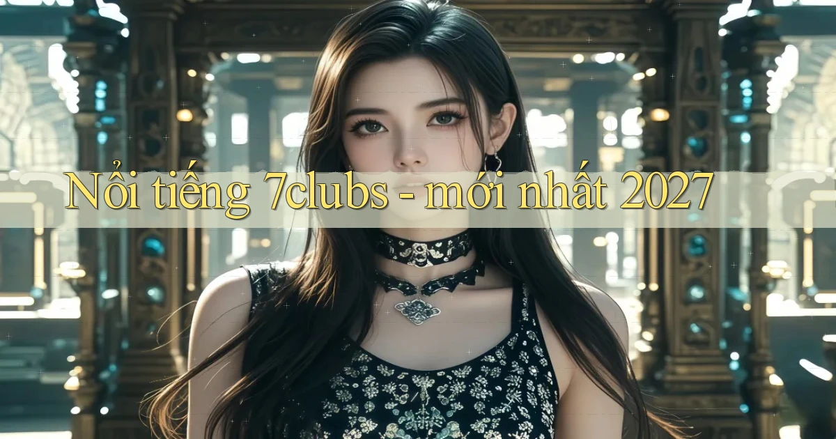 Nổi tiếng 7clubs   mới nhất 2027