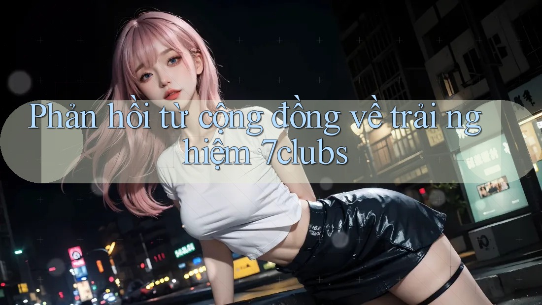 Phản hồi từ cộng đồng về trải nghiệm 7clubs
