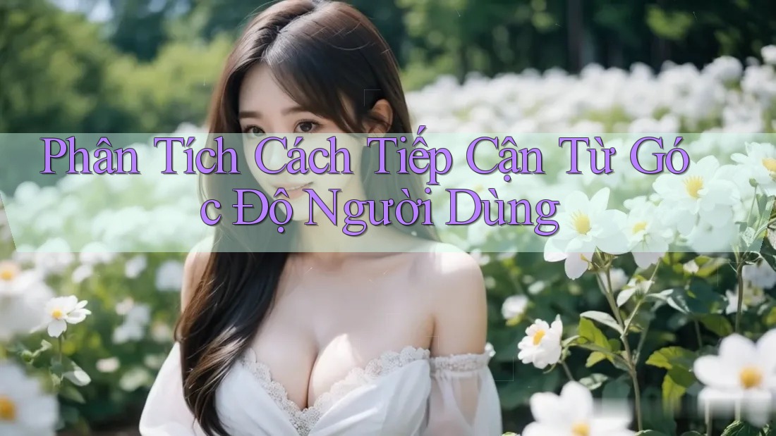 Phân Tích Cách Tiếp Cận Từ Góc Độ Người Dùng Phân Tích Cách Tiếp Cận Từ Góc Độ Người Dùng