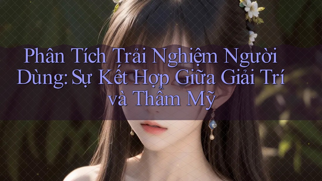 Phân Tích Trải Nghiệm Người Dùng: Sự Kết Hợp Giữa Giải Trí và Thẩm Mỹ Phân Tích Trải Nghiệm Người Dùng: Sự Kết Hợp Giữa Giải Trí và Thẩm Mỹ