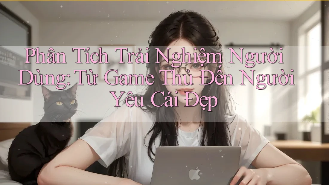 Phân Tích Trải Nghiệm Người Dùng: Từ Game Thủ Đến Người Yêu Cái Đẹp Phân Tích Trải Nghiệm Người Dùng: Từ Game Thủ Đến Người Yêu Cái Đẹp